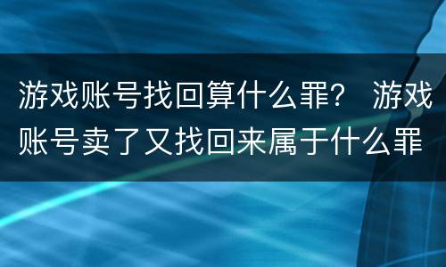 游戏账号找回算什么罪？ 游戏账号卖了又找回来属于什么罪
