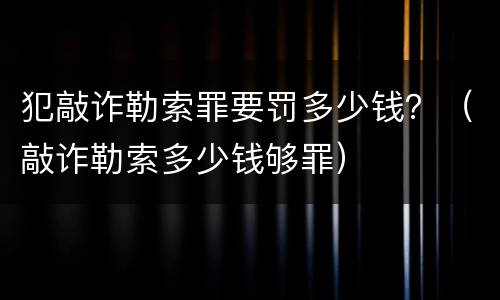 犯敲诈勒索罪要罚多少钱？（敲诈勒索多少钱够罪）
