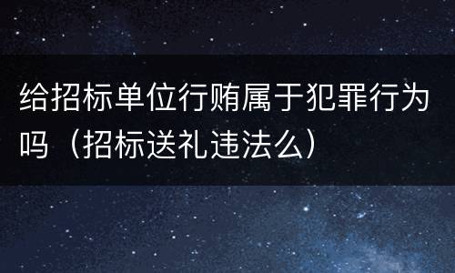 给招标单位行贿属于犯罪行为吗（招标送礼违法么）