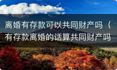 离婚有存款可以共同财产吗（有存款离婚的话算共同财产吗）