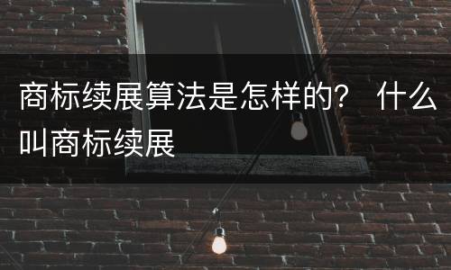 商标续展算法是怎样的？ 什么叫商标续展