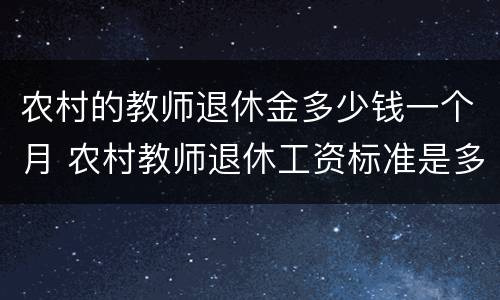 农村的教师退休金多少钱一个月 农村教师退休工资标准是多少钱一个月