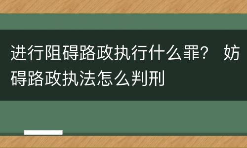 进行阻碍路政执行什么罪？ 妨碍路政执法怎么判刑