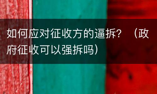 如何应对征收方的逼拆？（政府征收可以强拆吗）