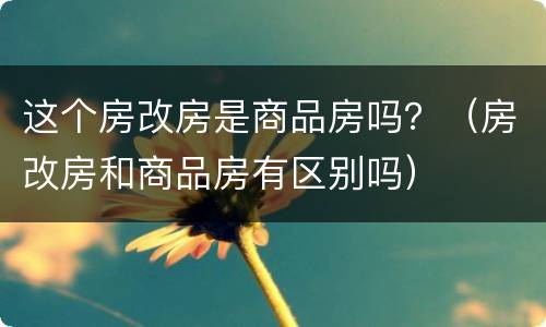 这个房改房是商品房吗？（房改房和商品房有区别吗）