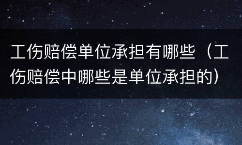 工伤赔偿单位承担有哪些（工伤赔偿中哪些是单位承担的）
