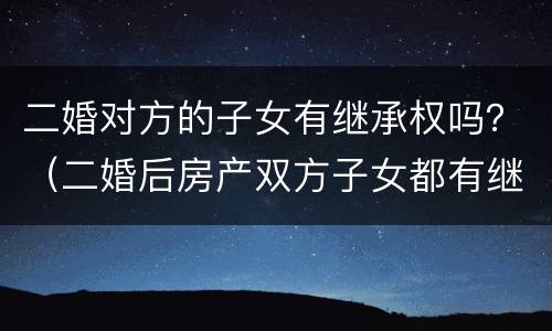 二婚对方的子女有继承权吗？（二婚后房产双方子女都有继承权吗?）