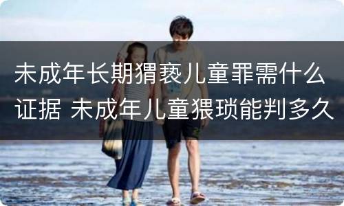 未成年长期猬亵儿童罪需什么证据 未成年儿童猥琐能判多久