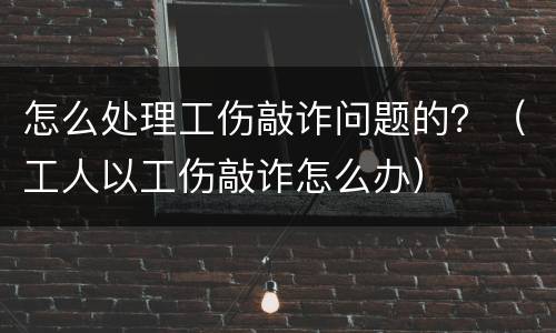 怎么处理工伤敲诈问题的？（工人以工伤敲诈怎么办）