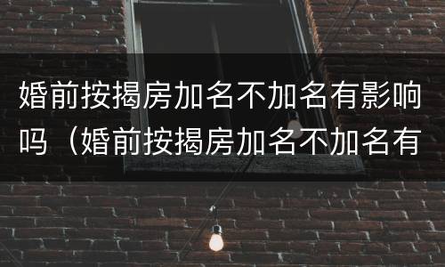 婚前按揭房加名不加名有影响吗（婚前按揭房加名不加名有影响吗怎么办）