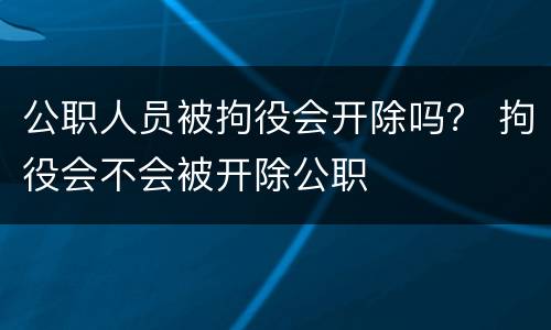 公职人员被拘役会开除吗？ 拘役会不会被开除公职