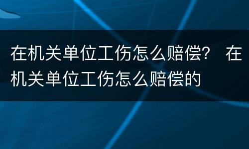 在机关单位工伤怎么赔偿？ 在机关单位工伤怎么赔偿的