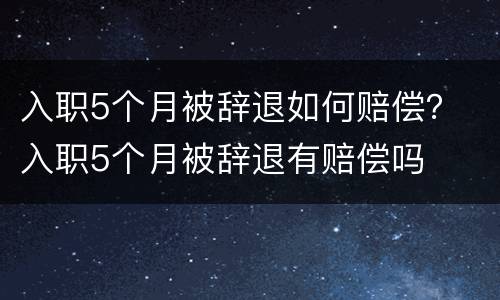 入职5个月被辞退如何赔偿？ 入职5个月被辞退有赔偿吗