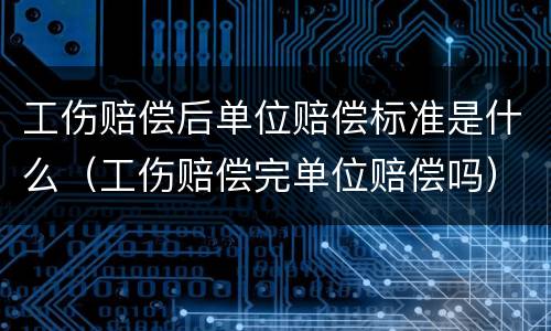 工伤赔偿后单位赔偿标准是什么（工伤赔偿完单位赔偿吗）