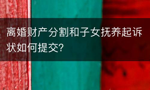 离婚财产分割和子女抚养起诉状如何提交？