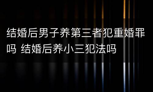 结婚后男子养第三者犯重婚罪吗 结婚后养小三犯法吗