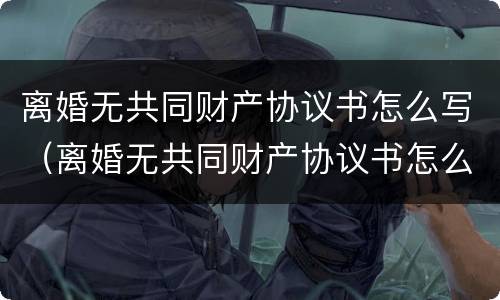 离婚无共同财产协议书怎么写（离婚无共同财产协议书怎么写才有效）