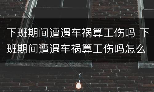 下班期间遭遇车祸算工伤吗 下班期间遭遇车祸算工伤吗怎么赔偿