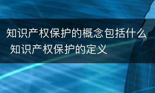 知识产权保护的概念包括什么 知识产权保护的定义