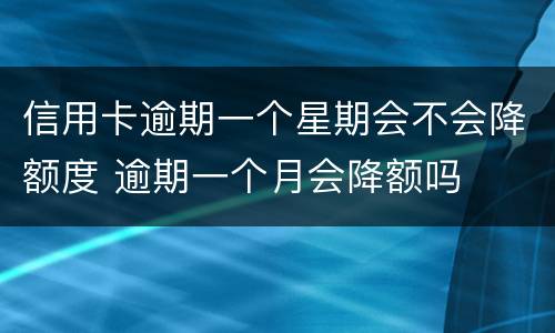 信用卡逾期一个星期会不会降额度 逾期一个月会降额吗