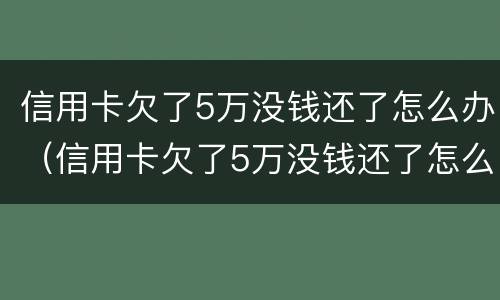 信用卡欠了5万没钱还了怎么办（信用卡欠了5万没钱还了怎么办呢）