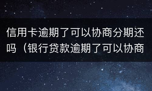 信用卡逾期了可以协商分期还吗（银行贷款逾期了可以协商分期还吗）