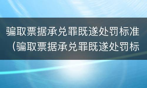 骗取票据承兑罪既遂处罚标准（骗取票据承兑罪既遂处罚标准）