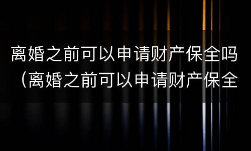 离婚之前可以申请财产保全吗（离婚之前可以申请财产保全吗）