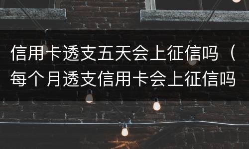 信用卡透支五天会上征信吗（每个月透支信用卡会上征信吗）