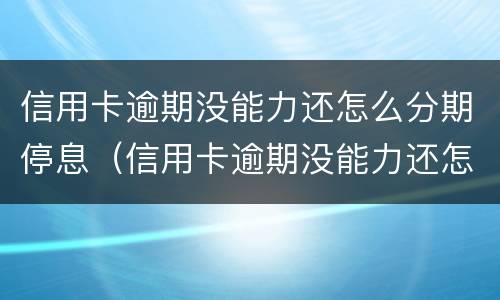 信用卡逾期没能力还怎么分期停息（信用卡逾期没能力还怎么分期停息还款）