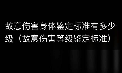故意伤害身体鉴定标准有多少级（故意伤害等级鉴定标准）