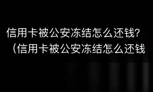 信用卡被公安冻结怎么还钱？（信用卡被公安冻结怎么还钱）