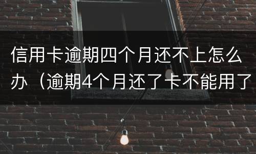 信用卡逾期四个月还不上怎么办（逾期4个月还了卡不能用了）