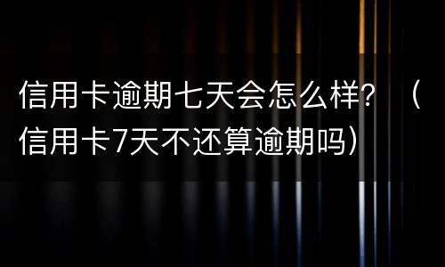 信用卡逾期七天会怎么样？（信用卡7天不还算逾期吗）