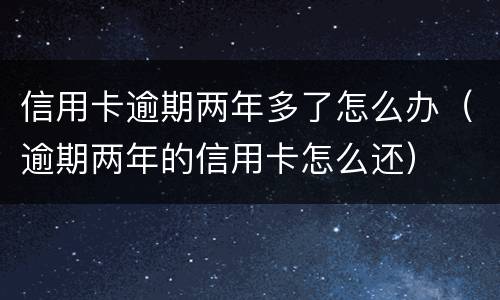 信用卡逾期两年多了怎么办（逾期两年的信用卡怎么还）