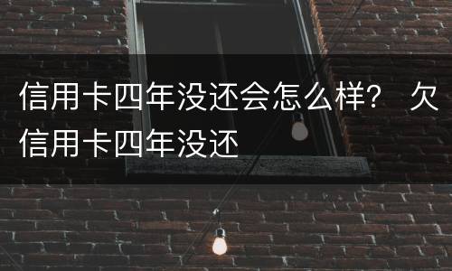 信用卡四年没还会怎么样？ 欠信用卡四年没还