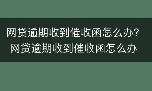 网贷逾期收到催收函怎么办？ 网贷逾期收到催收函怎么办