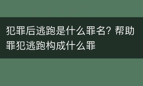犯罪后逃跑是什么罪名? 帮助罪犯逃跑构成什么罪