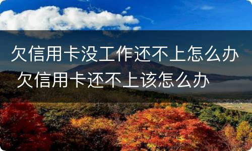 欠信用卡没工作还不上怎么办 欠信用卡还不上该怎么办