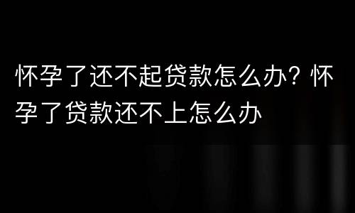 怀孕了还不起贷款怎么办? 怀孕了贷款还不上怎么办