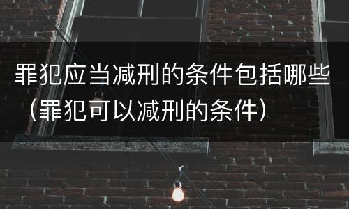 罪犯应当减刑的条件包括哪些（罪犯可以减刑的条件）