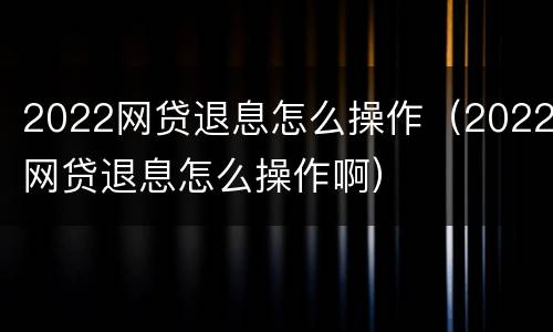 2022网贷退息怎么操作（2022网贷退息怎么操作啊）