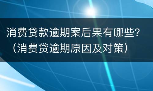 消费贷款逾期案后果有哪些？（消费贷逾期原因及对策）