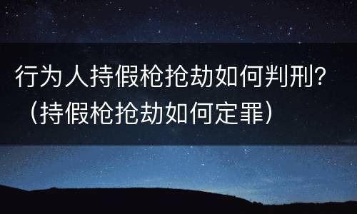 行为人持假枪抢劫如何判刑？（持假枪抢劫如何定罪）