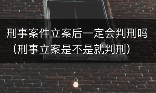 刑事案件立案后一定会判刑吗（刑事立案是不是就判刑）