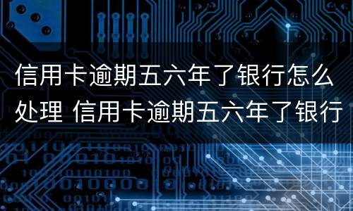 信用卡逾期五六年了银行怎么处理 信用卡逾期五六年了银行怎么处理的