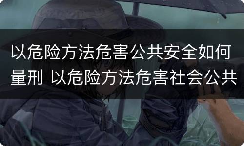 以危险方法危害公共安全如何量刑 以危险方法危害社会公共安全罪量刑标准