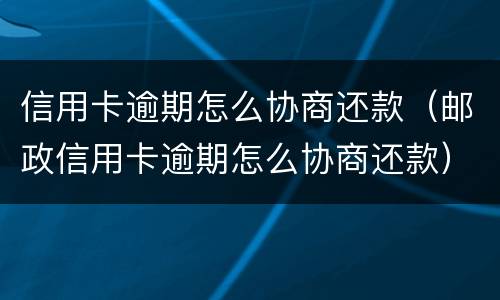 信用卡逾期怎么协商还款（邮政信用卡逾期怎么协商还款）