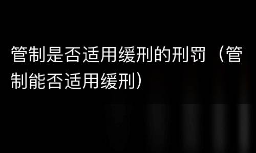管制是否适用缓刑的刑罚（管制能否适用缓刑）