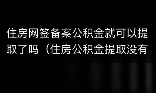 住房网签备案公积金就可以提取了吗（住房公积金提取没有网签备案）